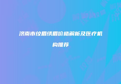 济南市纹眉绣眉价格解析及医疗机构推荐