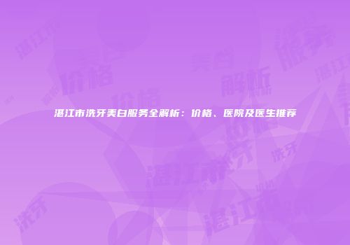湛江市洗牙美白服务全解析：价格、医院及医生推荐