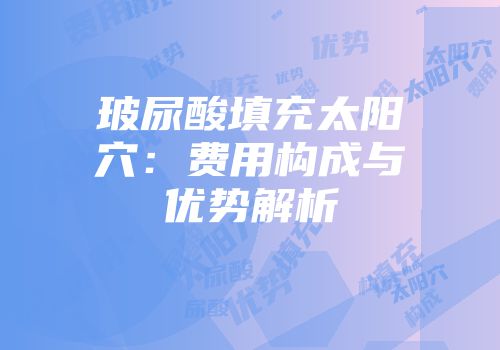 玻尿酸填充太阳穴：费用构成与优势解析