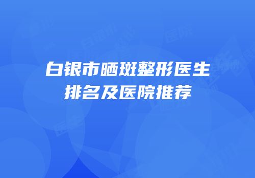 白银市晒斑整形医生排名及医院推荐