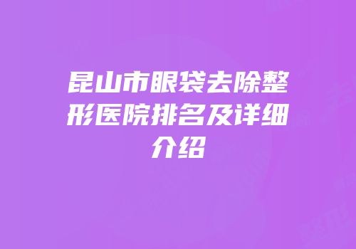 昆山市眼袋去除整形医院排名及详细介绍