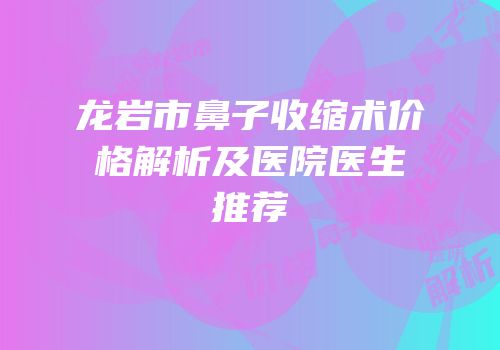 龙岩市鼻子收缩术价格解析及医院医生推荐