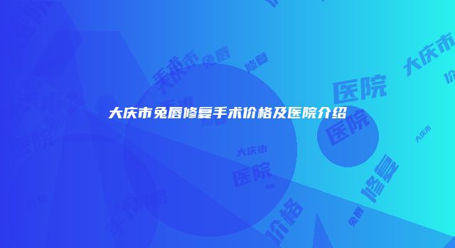 大庆市兔唇修复手术价格及医院介绍