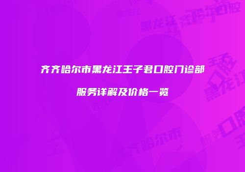 齐齐哈尔市黑龙江王子君口腔门诊部服务详解及价格一览