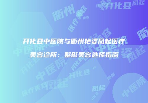 开化县中医院与衢州艳姿凤起医疗美容诊所：整形美容选择指南