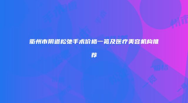 衢州市阴道松弛手术价格一览及医疗美容机构推荐