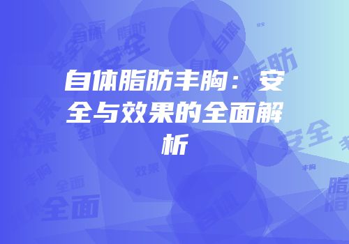 自体脂肪丰胸：安全与效果的全面解析