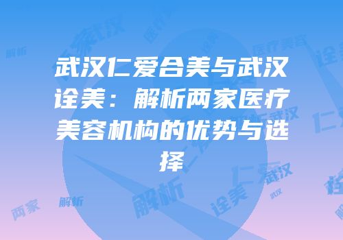 武汉仁爱合美与武汉诠美：解析两家医疗美容机构的优势与选择