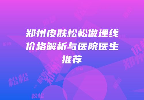 郑州皮肤松松做埋线价格解析与医院医生推荐