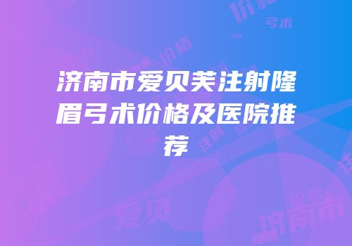济南市爱贝芙注射隆眉弓术价格及医院推荐