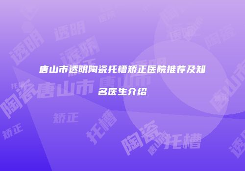 唐山市透明陶瓷托槽矫正医院推荐及知名医生介绍