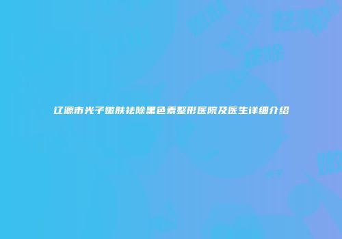 辽源市光子嫩肤祛除黑色素整形医院及医生详细介绍