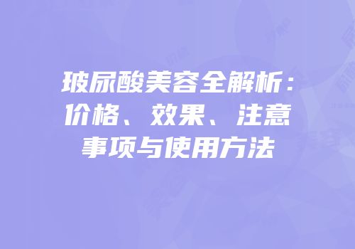 玻尿酸美容全解析：价格、效果、注意事项与使用方法
