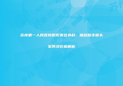 苏州第一人民医院整形美容外科：玻尿酸丰额头案例及价格解析