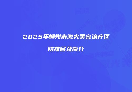 2025年柳州市激光美容治疗医院排名及简介