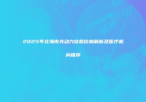 2025年北海市光动力祛痘价格解析及医疗机构推荐