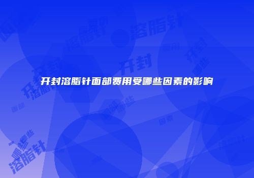 开封溶脂针面部费用受哪些因素的影响