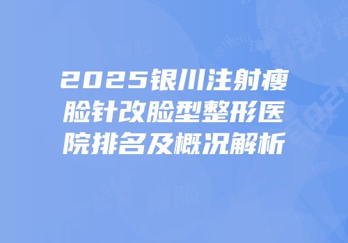 2025银川注射瘦脸针改脸型整形医院排名及概况解析