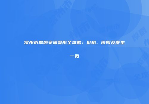常州市厚唇变薄整形全攻略：价格、医院及医生一览