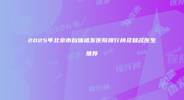 2025年北京市自体植发医院排行榜及知名医生推荐
