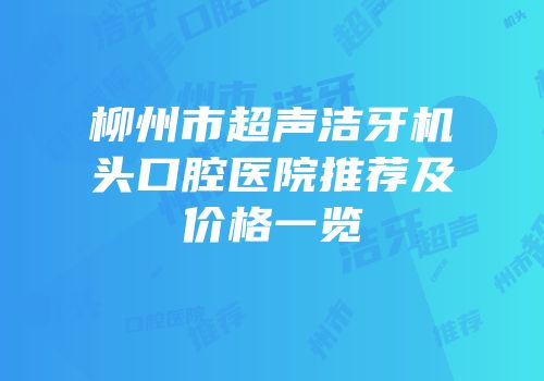 柳州市超声洁牙机头口腔医院推荐及价格一览