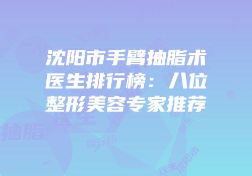 沈阳市手臂抽脂术医生排行榜：八位整形美容专家推荐