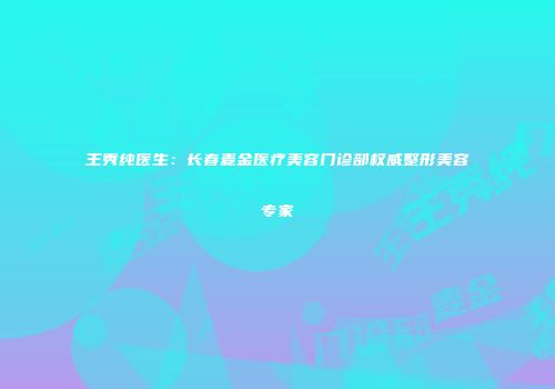 王秀纯医生：长春麦金医疗美容门诊部权威整形美容专家