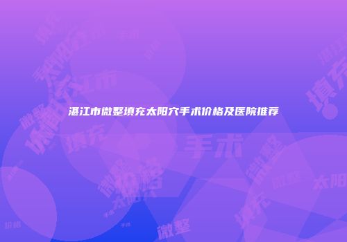 湛江市微整填充太阳穴手术价格及医院推荐