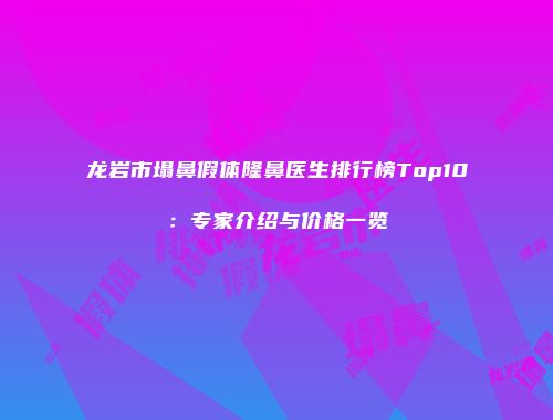 龙岩市塌鼻假体隆鼻医生排行榜Top10：专家介绍与价格一览