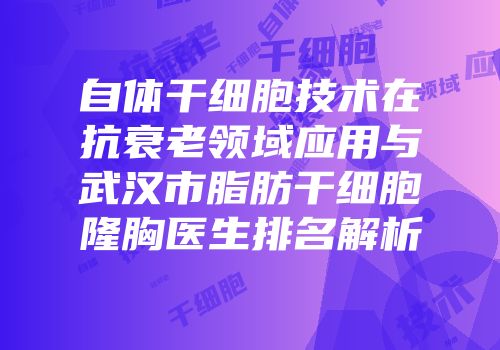 自体干细胞技术在抗衰老领域应用与武汉市脂肪干细胞隆胸医生排名解析