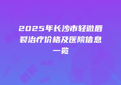 2025年长沙市轻微唇裂治疗价格及医院信息一览