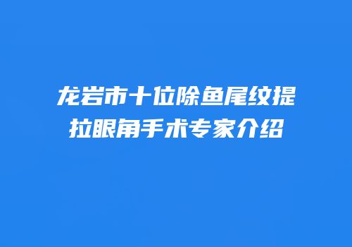 龙岩市十位除鱼尾纹提拉眼角手术专家介绍