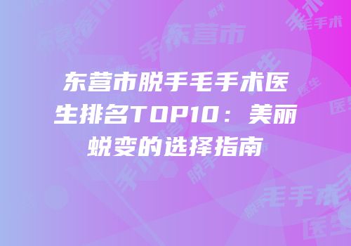 东营市脱手毛手术医生排名TOP10：美丽蜕变的选择指南