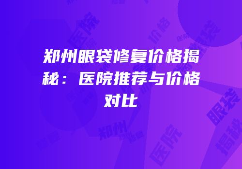 郑州眼袋修复价格揭秘：医院推荐与价格对比