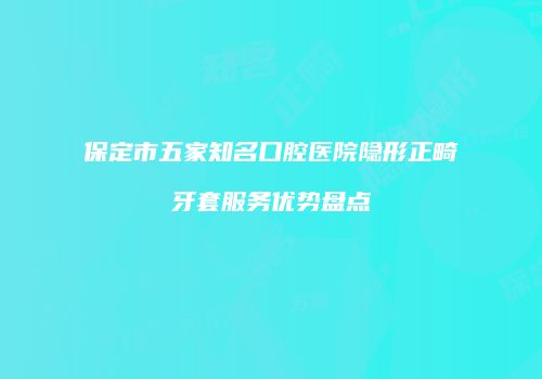保定市五家知名口腔医院隐形正畸牙套服务优势盘点