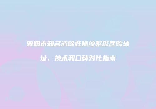 襄阳市知名消除妊娠纹整形医院地址、技术和口碑对比指南