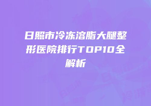 日照市冷冻溶脂大腿整形医院排行TOP10全解析
