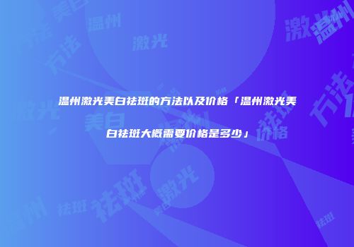 温州激光美白祛斑的方法以及价格「温州激光美白祛斑大概需要价格是多少」