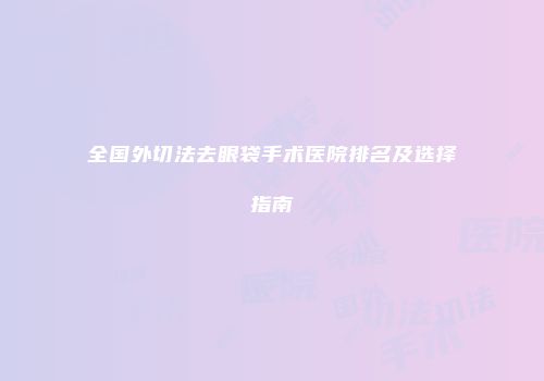 全国外切法去眼袋手术医院排名及选择指南