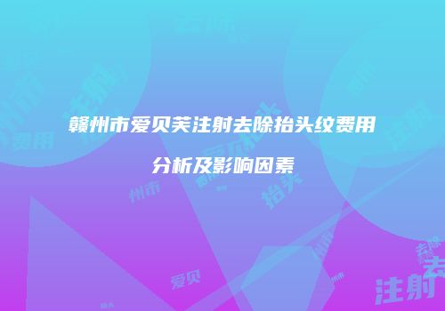 赣州市爱贝芙注射去除抬头纹费用分析及影响因素