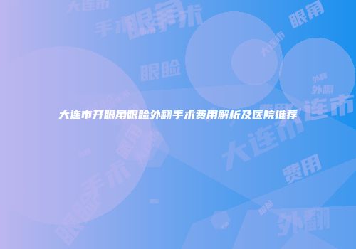 大连市开眼角眼睑外翻手术费用解析及医院推荐