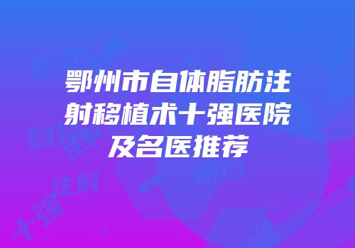 鄂州市自体脂肪注射移植术十强医院及名医推荐