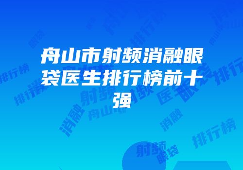舟山市射频消融眼袋医生排行榜前十强