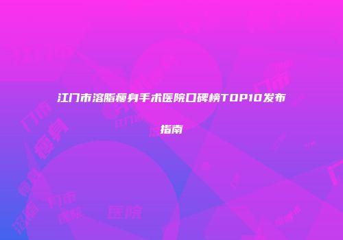 江门市溶脂瘦身手术医院口碑榜TOP10发布指南
