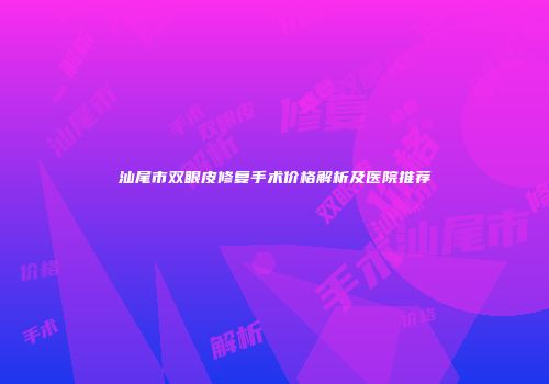 汕尾市双眼皮修复手术价格解析及医院推荐