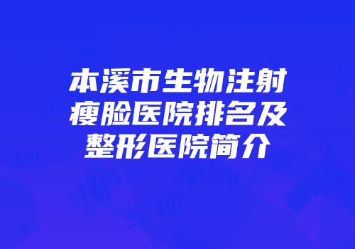 本溪市生物注射瘦脸医院排名及整形医院简介