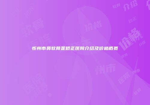 忻州市鼻软骨歪矫正医院介绍及价格概览