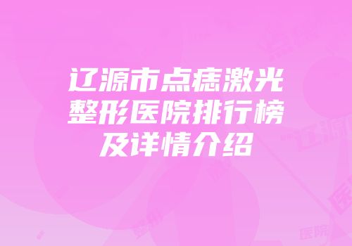 辽源市点痣激光整形医院排行榜及详情介绍