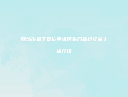 聊城市鼻子复位手术医生口碑排行前十强介绍