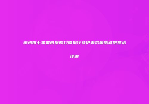 郴州市七家整形医院口碑排行及伊美尔吸脂减肥技术详解